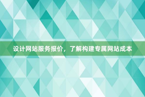 设计网站服务报价，了解构建专属网站成本