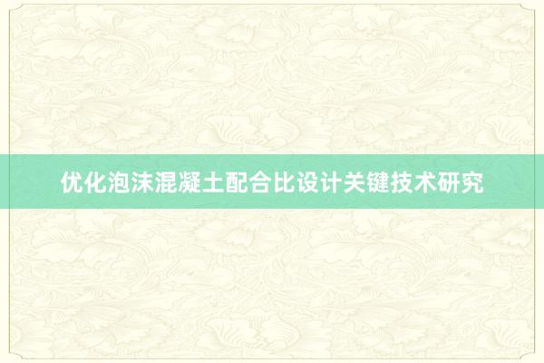 优化泡沫混凝土配合比设计关键技术研究