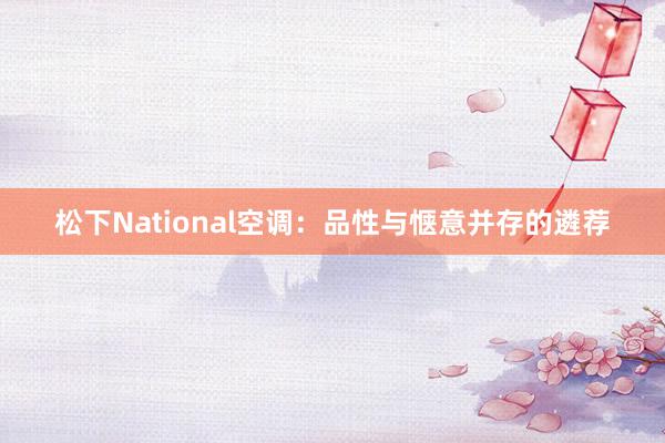 松下National空调：品性与惬意并存的遴荐