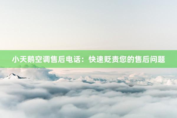 小天鹅空调售后电话：快速贬责您的售后问题