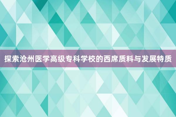 探索沧州医学高级专科学校的西席质料与发展特质